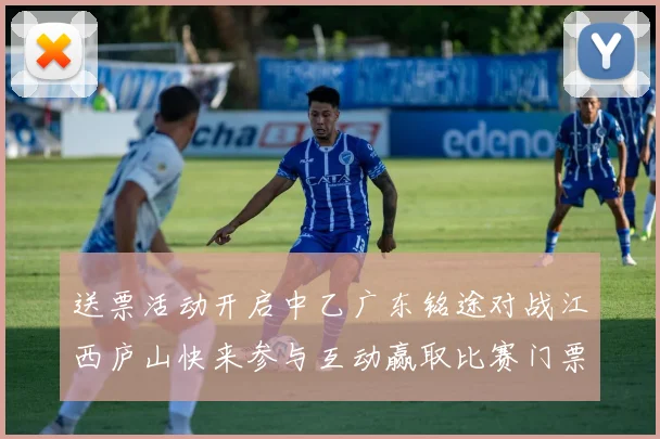 送票活动开启中乙广东铭途对战江西庐山快来参与互动赢取比赛门票