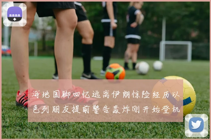 海地国脚回忆逃离伊朗惊险经历以色列朋友提前警告轰炸刚开始登机时刻