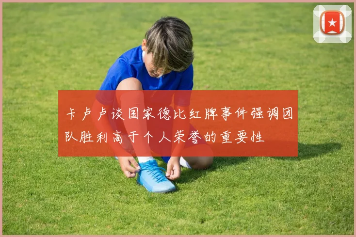 卡卢卢谈国家德比红牌事件强调团队胜利高于个人荣誉的重要性