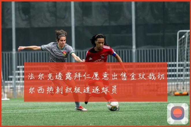 法尔克透露拜仁愿意出售金玟哉切尔西热刺积极追逐球员