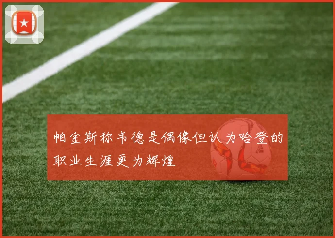 帕金斯称韦德是偶像但认为哈登的职业生涯更为辉煌