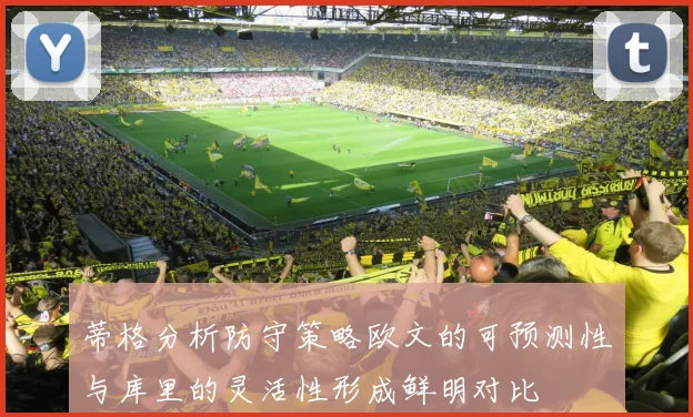 蒂格分析防守策略欧文的可预测性与库里的灵活性形成鲜明对比