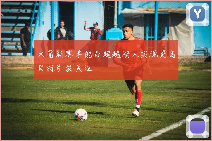火箭新赛季能否超越湖人实现更高目标引发关注