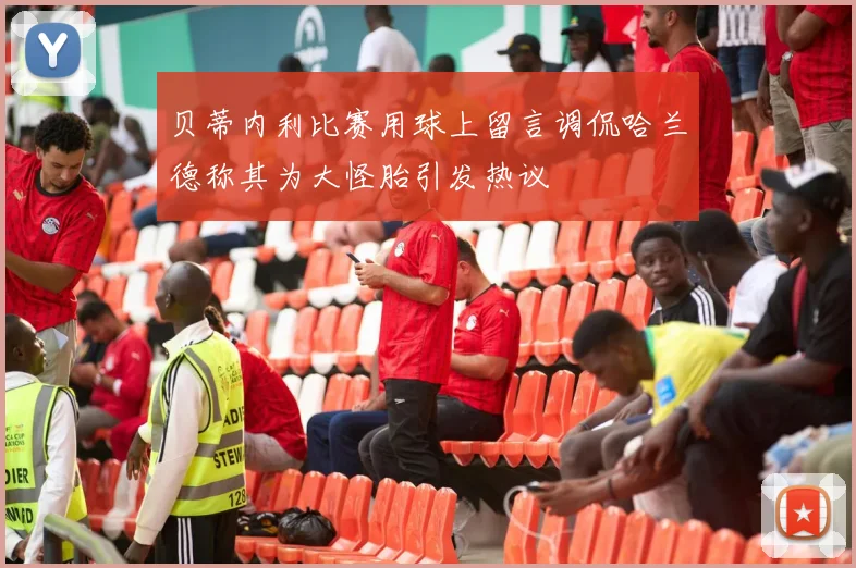 贝蒂内利比赛用球上留言调侃哈兰德称其为大怪胎引发热议