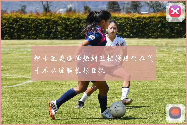 维卡里奥选择热刺空档期进行疝气手术以缓解长期困扰