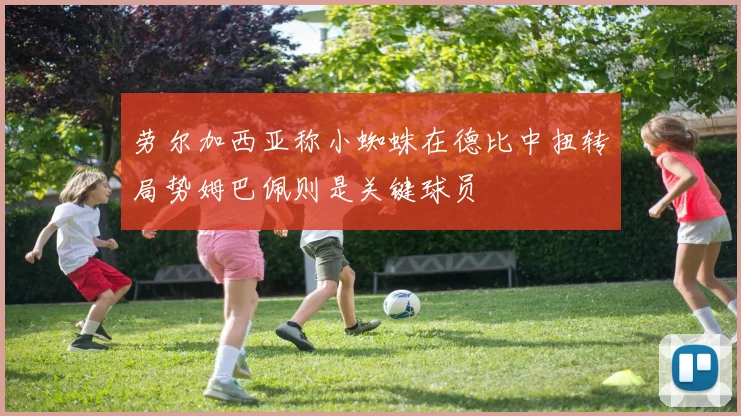 劳尔加西亚称小蜘蛛在德比中扭转局势姆巴佩则是关键球员