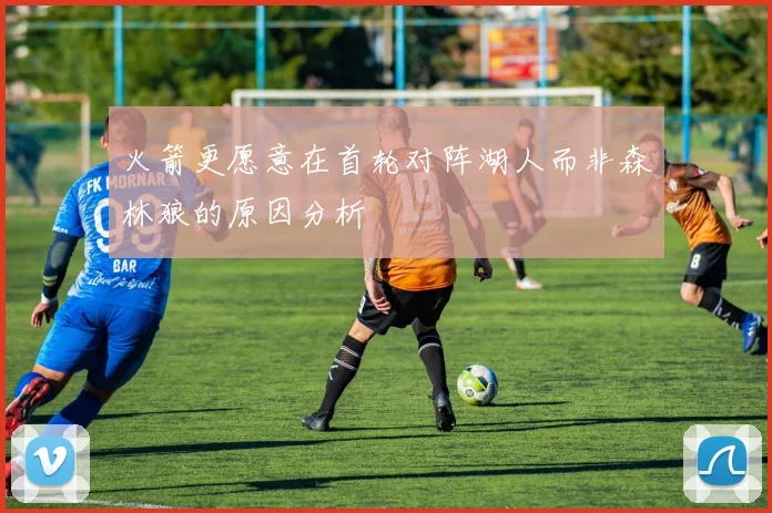 火箭更愿意在首轮对阵湖人而非森林狼的原因分析