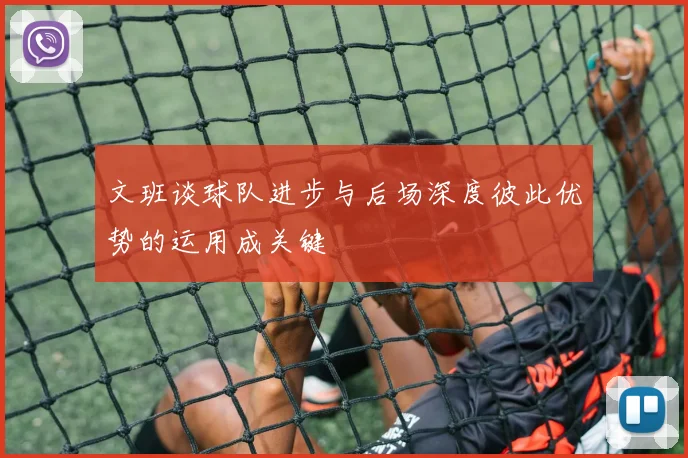 文班谈球队进步与后场深度彼此优势的运用成关键