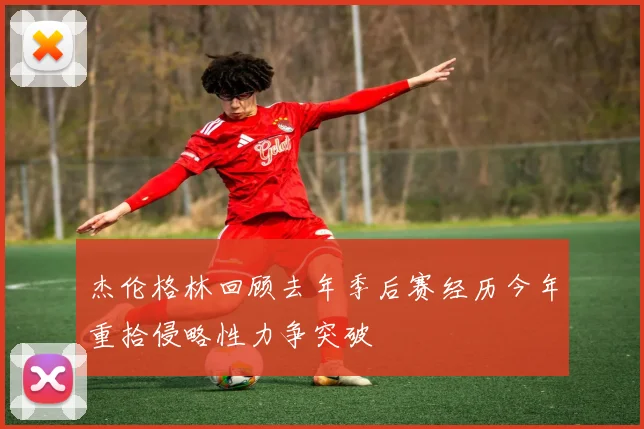 杰伦格林回顾去年季后赛经历今年重拾侵略性力争突破