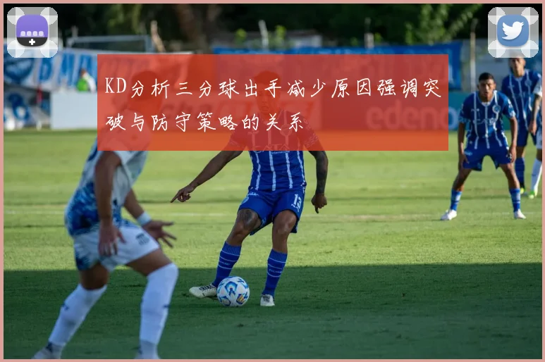 KD分析三分球出手减少原因强调突破与防守策略的关系