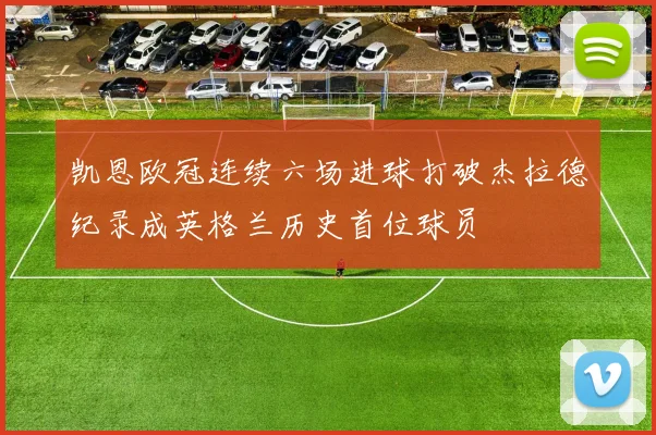 凯恩欧冠连续六场进球打破杰拉德纪录成英格兰历史首位球员
