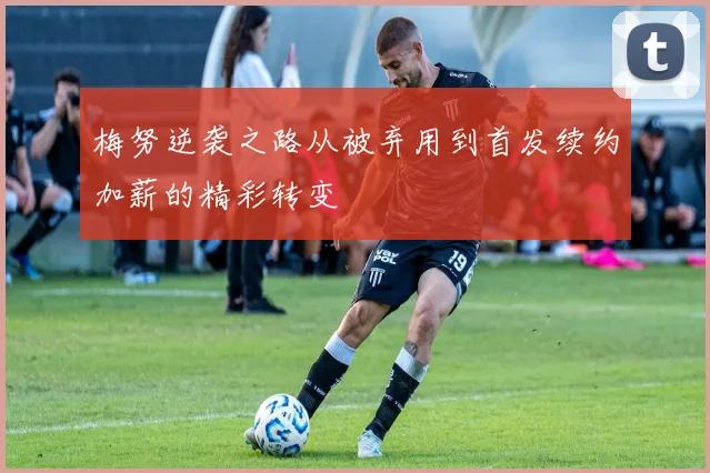 梅努逆袭之路从被弃用到首发续约加薪的精彩转变
