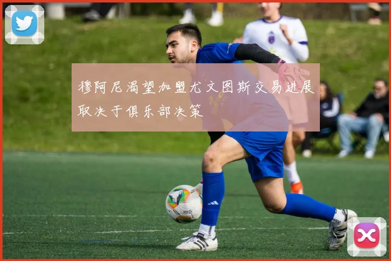穆阿尼渴望加盟尤文图斯交易进展取决于俱乐部决策