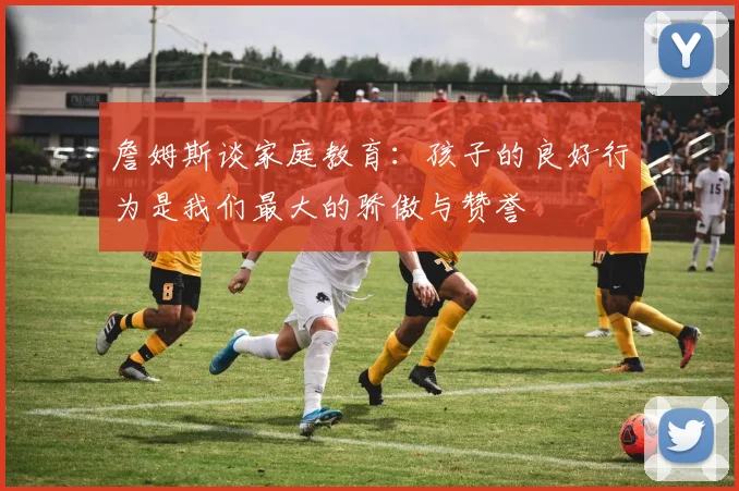 詹姆斯谈家庭教育：孩子的良好行为是我们最大的骄傲与赞誉