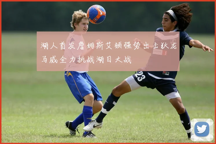 湖人首发詹姆斯艾顿强势出击狄龙马威全力挑战湖日大战