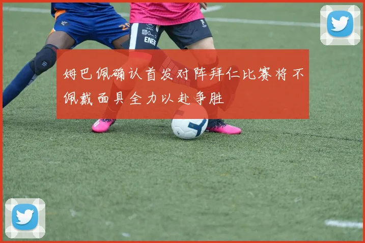 姆巴佩确认首发对阵拜仁比赛将不佩戴面具全力以赴争胜