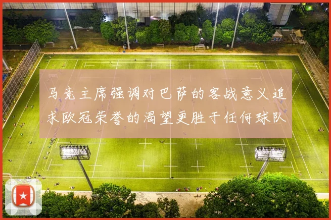 马竞主席强调对巴萨的客战意义追求欧冠荣誉的渴望更胜于任何球队