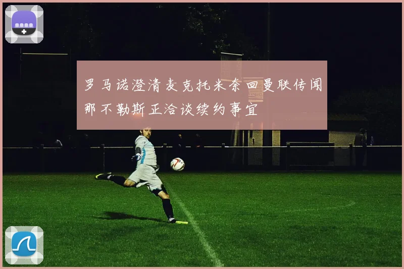 罗马诺澄清麦克托米奈回曼联传闻那不勒斯正洽谈续约事宜