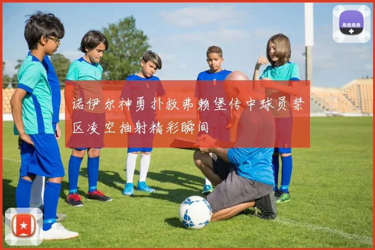 诺伊尔神勇扑救弗赖堡传中球员禁区凌空抽射精彩瞬间