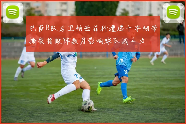巴萨B队后卫帕西菲科遭遇十字韧带撕裂将缺阵数月影响球队战斗力